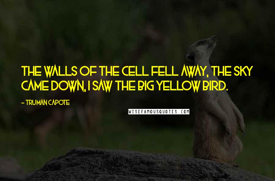 Truman Capote Quotes: The walls of the cell fell away, the sky came down, I saw the big yellow bird.