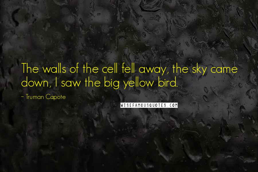 Truman Capote Quotes: The walls of the cell fell away, the sky came down, I saw the big yellow bird.