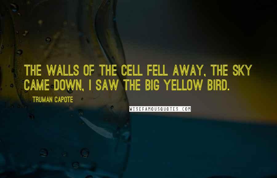 Truman Capote Quotes: The walls of the cell fell away, the sky came down, I saw the big yellow bird.
