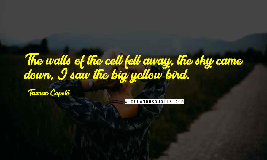 Truman Capote Quotes: The walls of the cell fell away, the sky came down, I saw the big yellow bird.