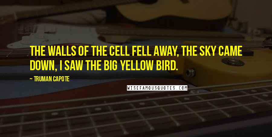 Truman Capote Quotes: The walls of the cell fell away, the sky came down, I saw the big yellow bird.