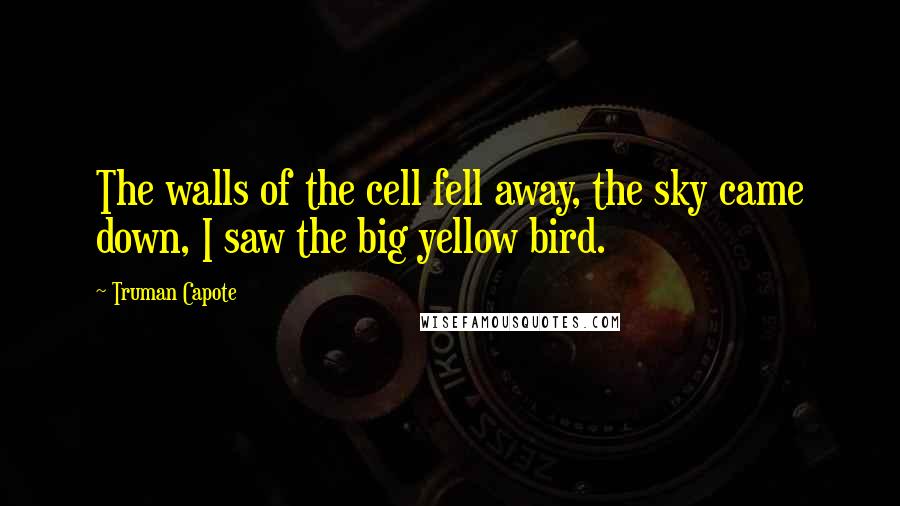 Truman Capote Quotes: The walls of the cell fell away, the sky came down, I saw the big yellow bird.