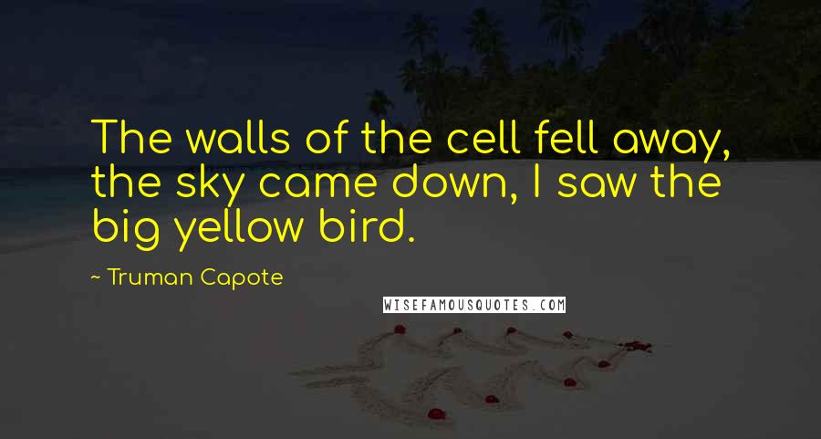 Truman Capote Quotes: The walls of the cell fell away, the sky came down, I saw the big yellow bird.