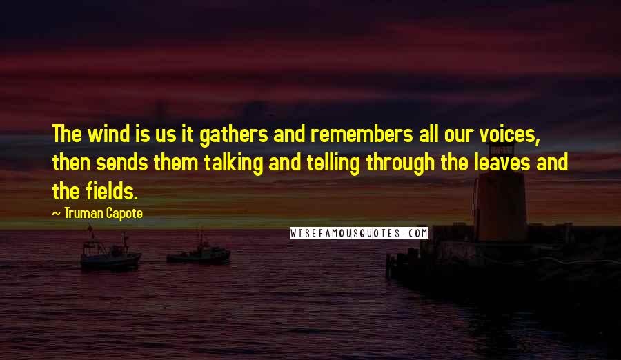 Truman Capote Quotes: The wind is us it gathers and remembers all our voices, then sends them talking and telling through the leaves and the fields.