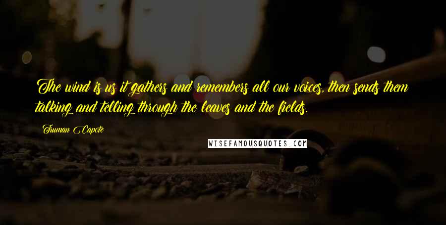 Truman Capote Quotes: The wind is us it gathers and remembers all our voices, then sends them talking and telling through the leaves and the fields.