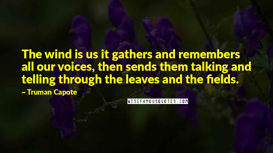 Truman Capote Quotes: The wind is us it gathers and remembers all our voices, then sends them talking and telling through the leaves and the fields.