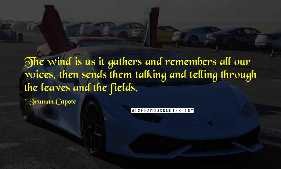 Truman Capote Quotes: The wind is us it gathers and remembers all our voices, then sends them talking and telling through the leaves and the fields.