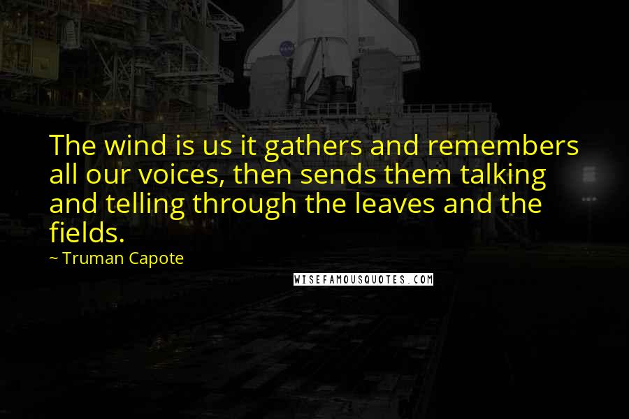 Truman Capote Quotes: The wind is us it gathers and remembers all our voices, then sends them talking and telling through the leaves and the fields.