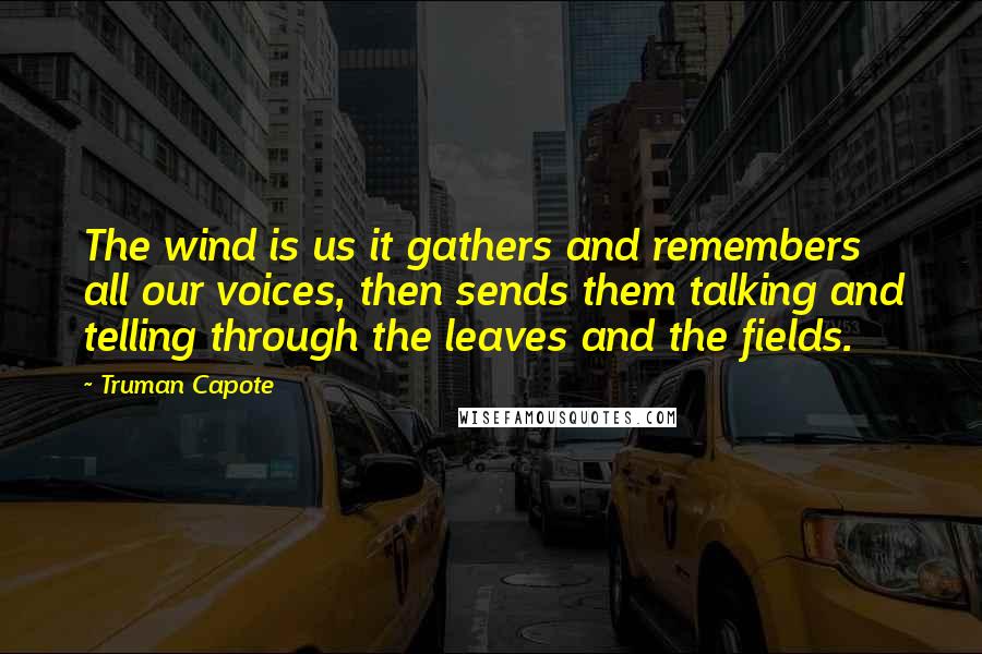 Truman Capote Quotes: The wind is us it gathers and remembers all our voices, then sends them talking and telling through the leaves and the fields.