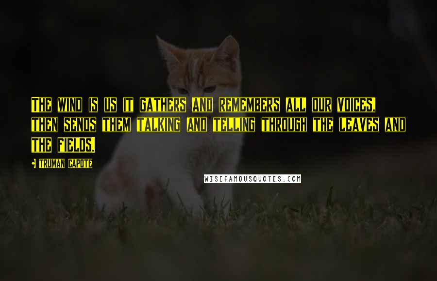 Truman Capote Quotes: The wind is us it gathers and remembers all our voices, then sends them talking and telling through the leaves and the fields.