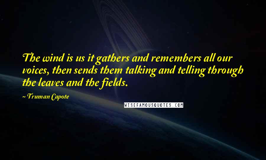 Truman Capote Quotes: The wind is us it gathers and remembers all our voices, then sends them talking and telling through the leaves and the fields.