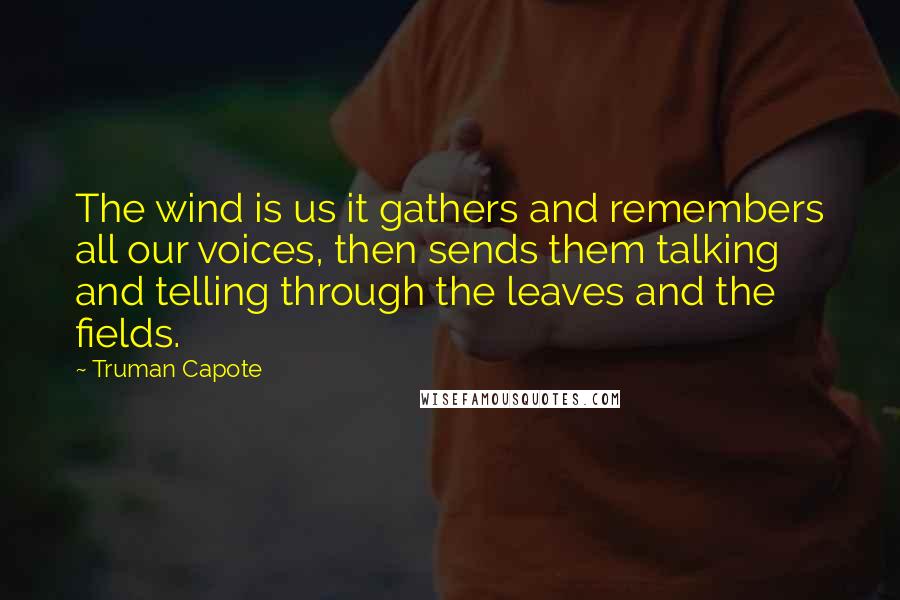 Truman Capote Quotes: The wind is us it gathers and remembers all our voices, then sends them talking and telling through the leaves and the fields.