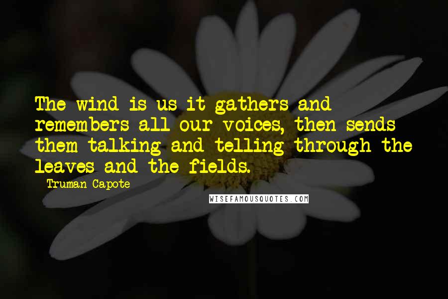 Truman Capote Quotes: The wind is us it gathers and remembers all our voices, then sends them talking and telling through the leaves and the fields.