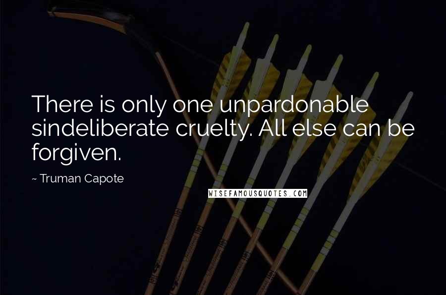 Truman Capote Quotes: There is only one unpardonable sindeliberate cruelty. All else can be forgiven.