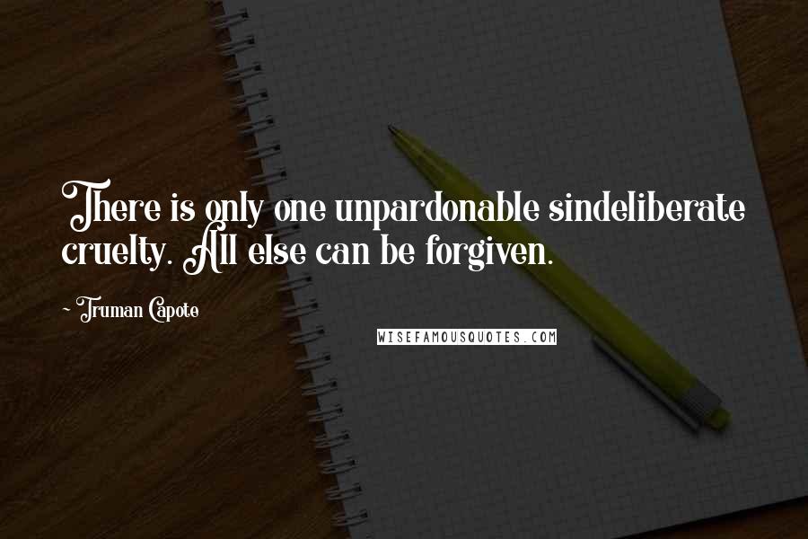 Truman Capote Quotes: There is only one unpardonable sindeliberate cruelty. All else can be forgiven.