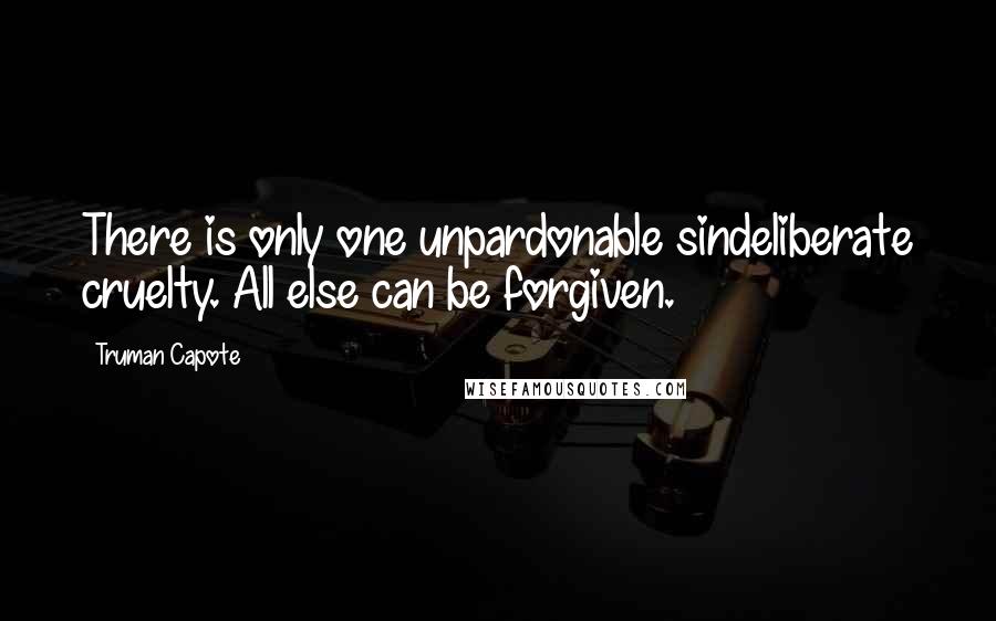 Truman Capote Quotes: There is only one unpardonable sindeliberate cruelty. All else can be forgiven.