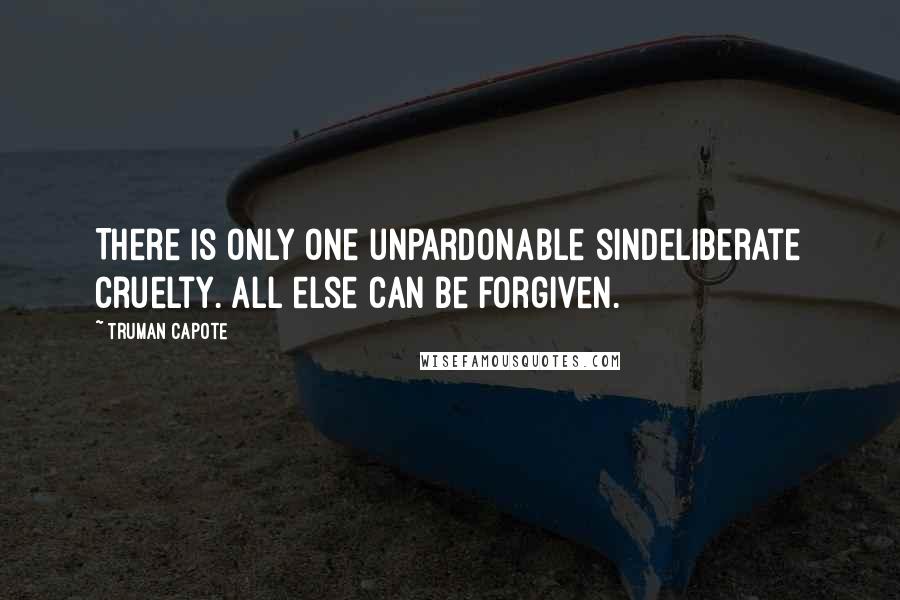 Truman Capote Quotes: There is only one unpardonable sindeliberate cruelty. All else can be forgiven.