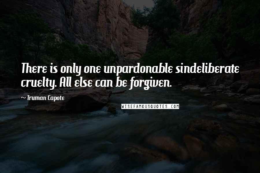 Truman Capote Quotes: There is only one unpardonable sindeliberate cruelty. All else can be forgiven.