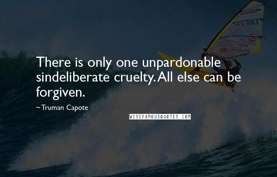 Truman Capote Quotes: There is only one unpardonable sindeliberate cruelty. All else can be forgiven.