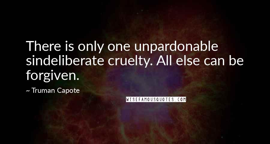 Truman Capote Quotes: There is only one unpardonable sindeliberate cruelty. All else can be forgiven.