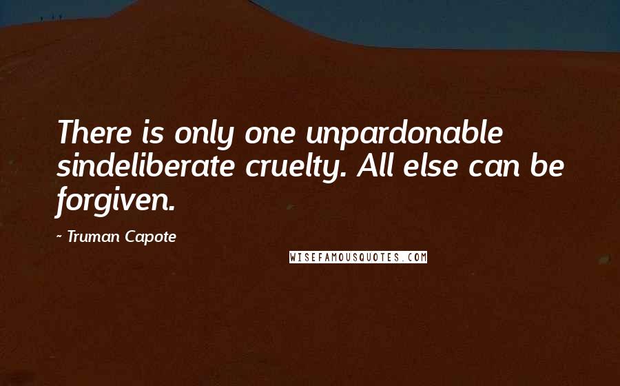 Truman Capote Quotes: There is only one unpardonable sindeliberate cruelty. All else can be forgiven.