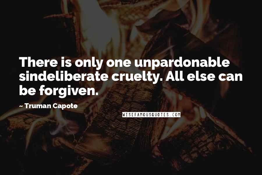 Truman Capote Quotes: There is only one unpardonable sindeliberate cruelty. All else can be forgiven.