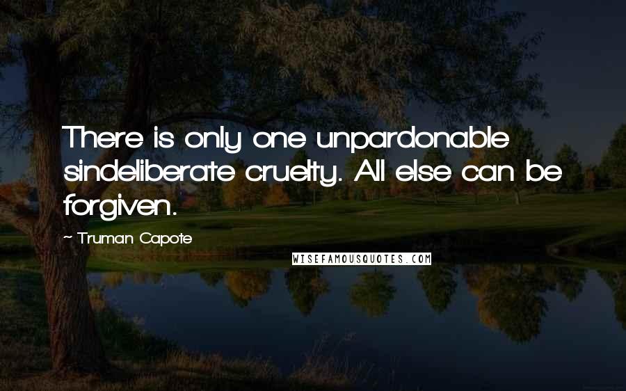 Truman Capote Quotes: There is only one unpardonable sindeliberate cruelty. All else can be forgiven.
