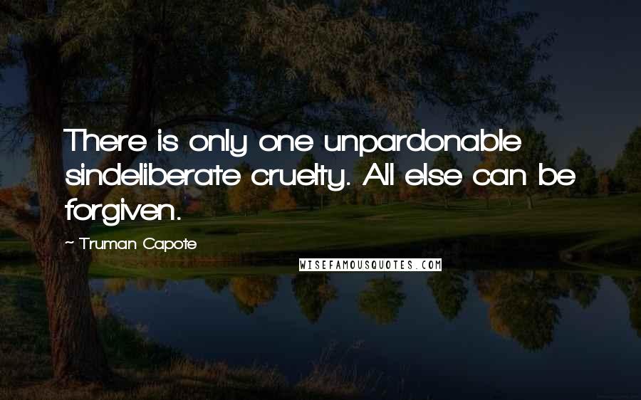 Truman Capote Quotes: There is only one unpardonable sindeliberate cruelty. All else can be forgiven.