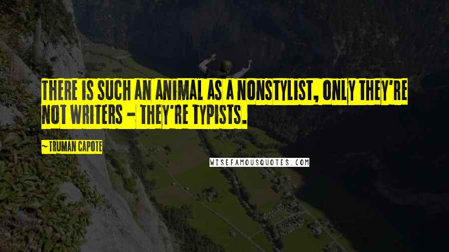Truman Capote Quotes: There is such an animal as a nonstylist, only they're not writers - they're typists.