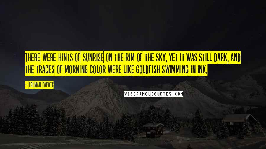 Truman Capote Quotes: There were hints of sunrise on the rim of the sky, yet it was still dark, and the traces of morning color were like goldfish swimming in ink.