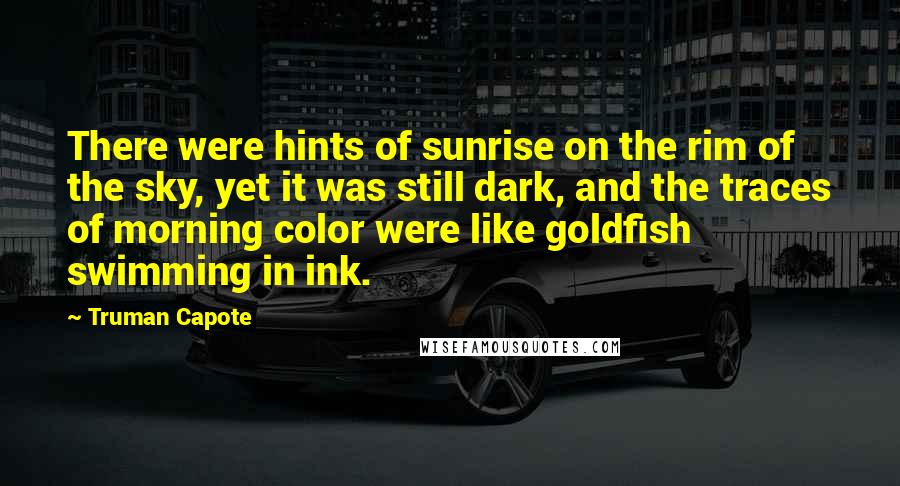 Truman Capote Quotes: There were hints of sunrise on the rim of the sky, yet it was still dark, and the traces of morning color were like goldfish swimming in ink.