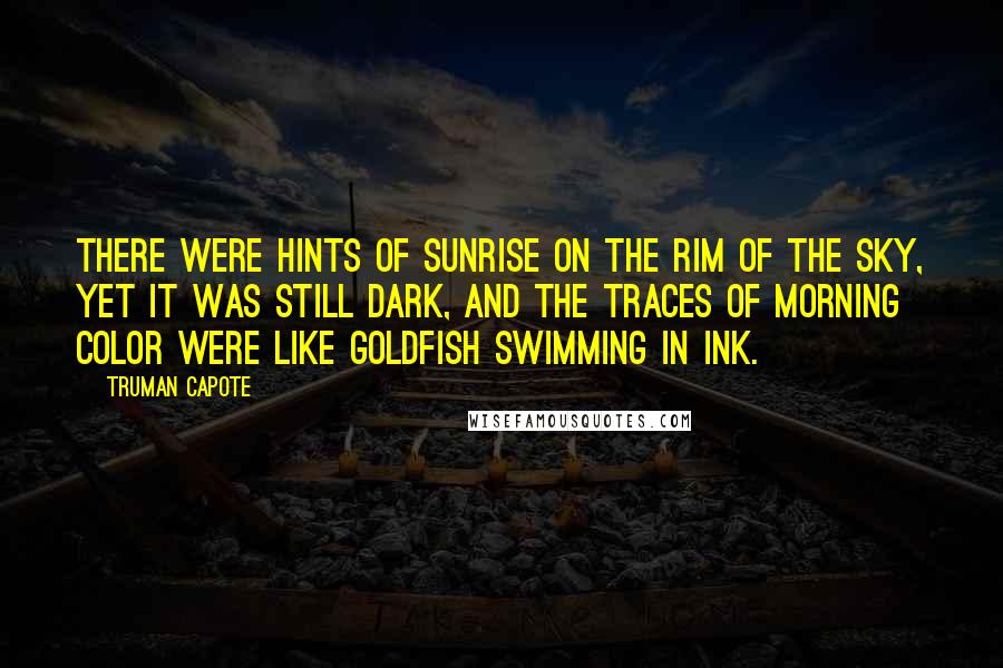 Truman Capote Quotes: There were hints of sunrise on the rim of the sky, yet it was still dark, and the traces of morning color were like goldfish swimming in ink.