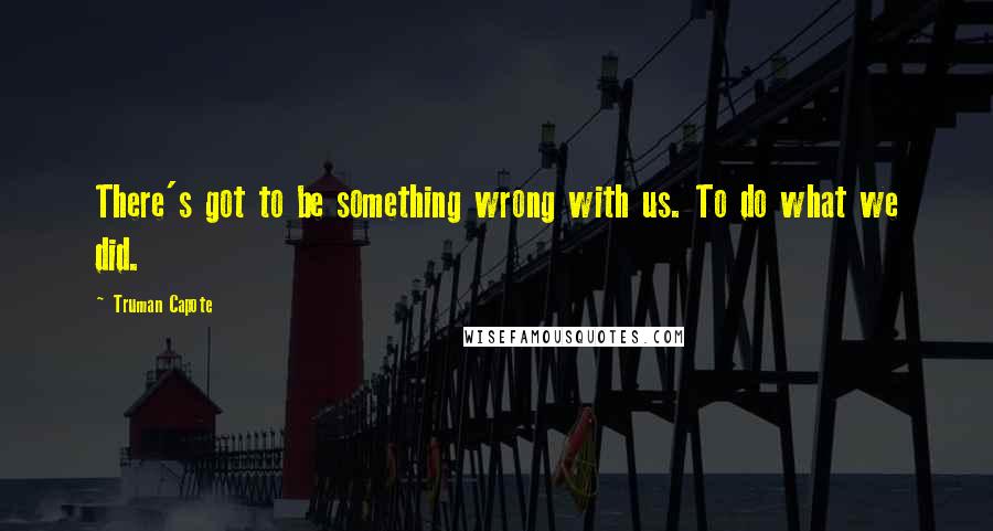 Truman Capote Quotes: There's got to be something wrong with us. To do what we did.