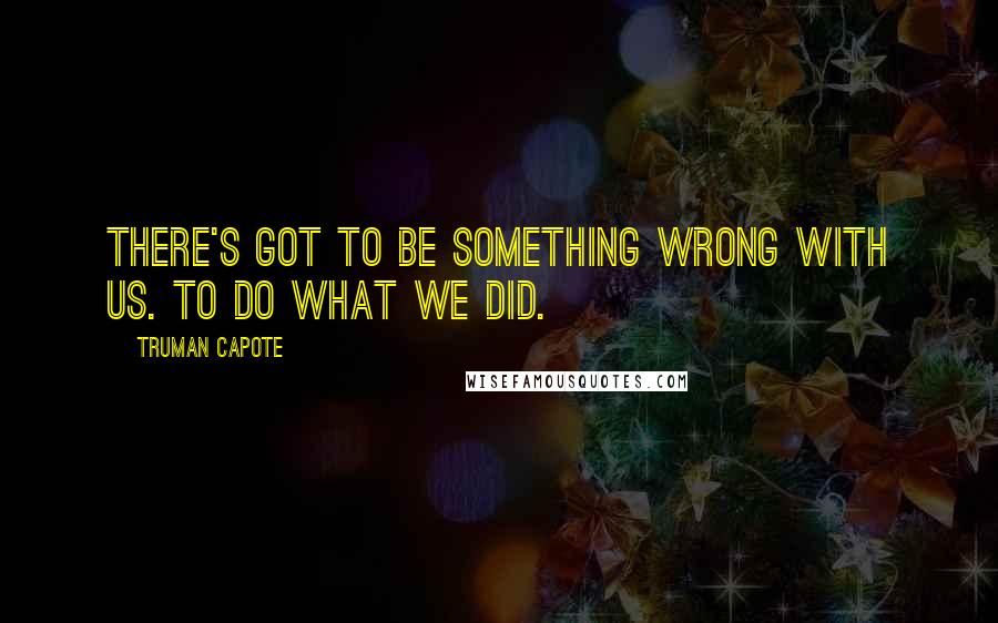 Truman Capote Quotes: There's got to be something wrong with us. To do what we did.