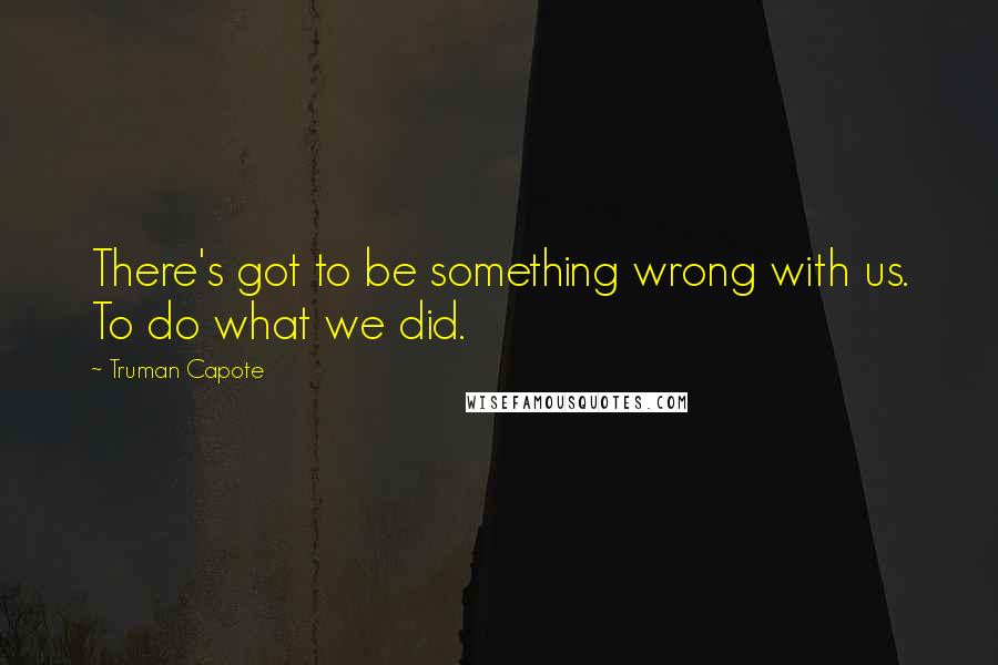 Truman Capote Quotes: There's got to be something wrong with us. To do what we did.