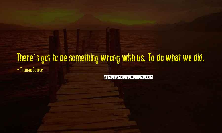 Truman Capote Quotes: There's got to be something wrong with us. To do what we did.