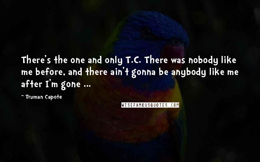 Truman Capote Quotes: There's the one and only T.C. There was nobody like me before, and there ain't gonna be anybody like me after I'm gone ...