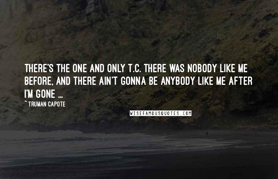 Truman Capote Quotes: There's the one and only T.C. There was nobody like me before, and there ain't gonna be anybody like me after I'm gone ...