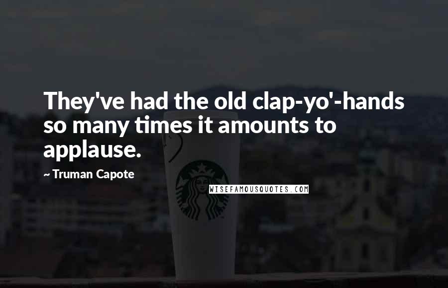 Truman Capote Quotes: They've had the old clap-yo'-hands so many times it amounts to applause.