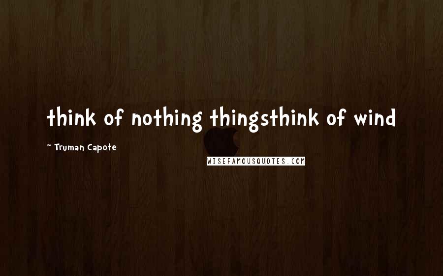 Truman Capote Quotes: think of nothing thingsthink of wind