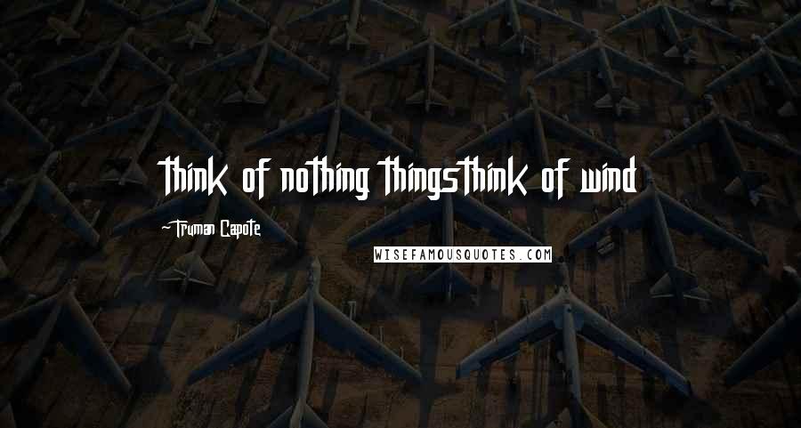 Truman Capote Quotes: think of nothing thingsthink of wind