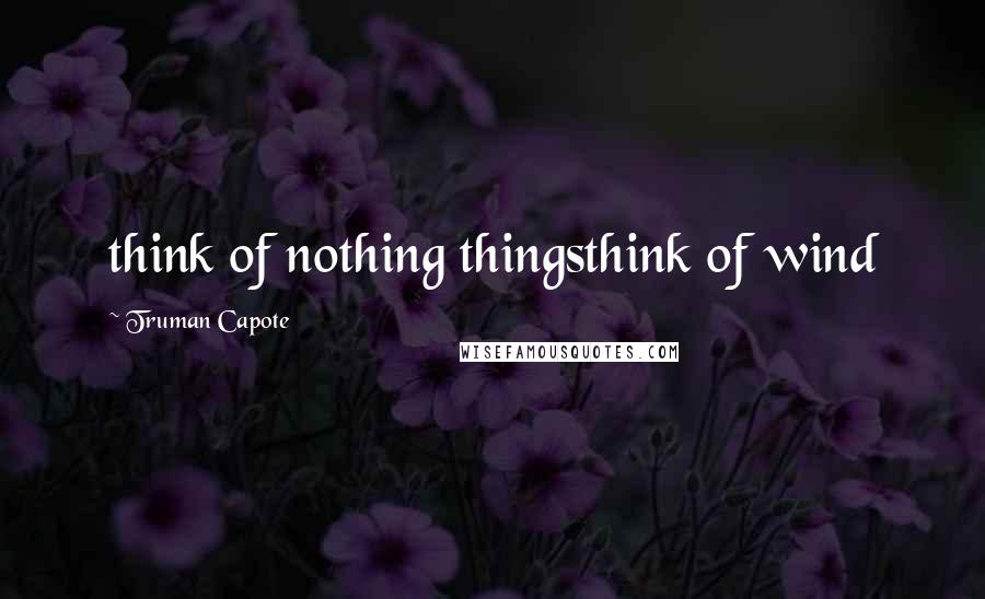 Truman Capote Quotes: think of nothing thingsthink of wind