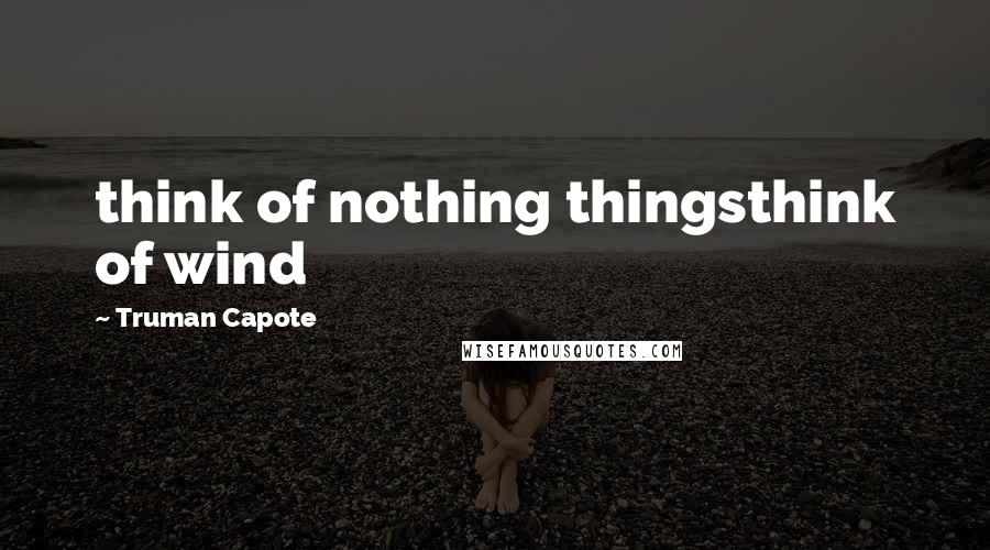 Truman Capote Quotes: think of nothing thingsthink of wind