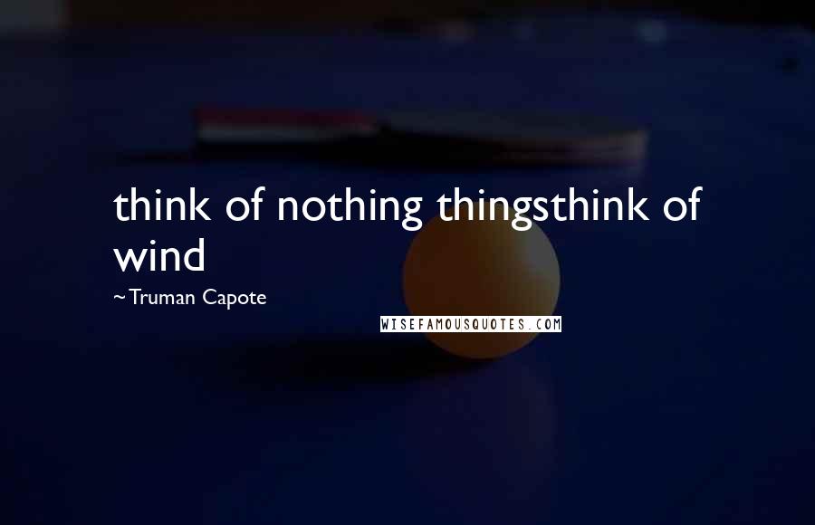 Truman Capote Quotes: think of nothing thingsthink of wind