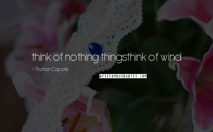 Truman Capote Quotes: think of nothing thingsthink of wind