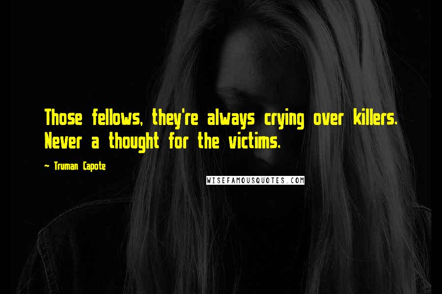 Truman Capote Quotes: Those fellows, they're always crying over killers. Never a thought for the victims.