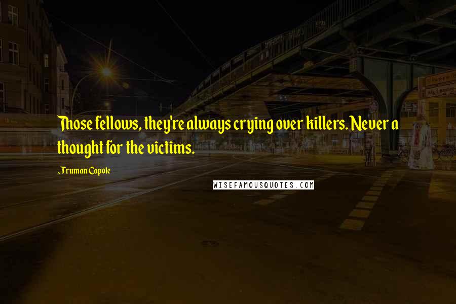 Truman Capote Quotes: Those fellows, they're always crying over killers. Never a thought for the victims.