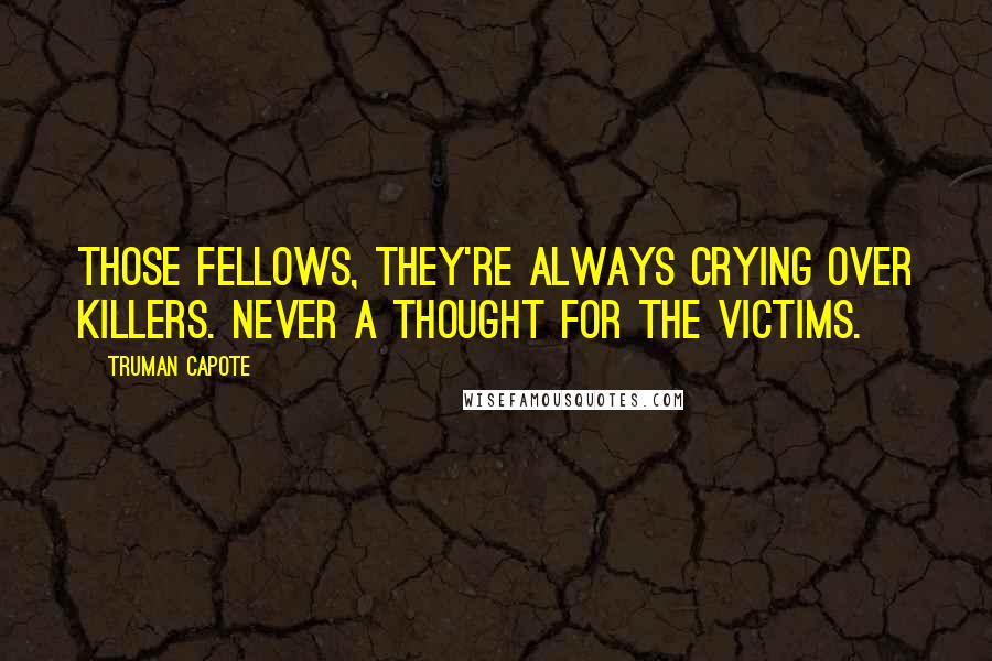 Truman Capote Quotes: Those fellows, they're always crying over killers. Never a thought for the victims.