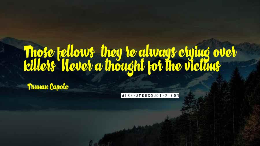 Truman Capote Quotes: Those fellows, they're always crying over killers. Never a thought for the victims.