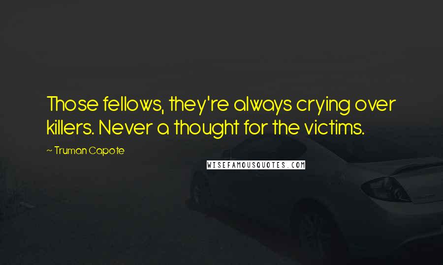 Truman Capote Quotes: Those fellows, they're always crying over killers. Never a thought for the victims.